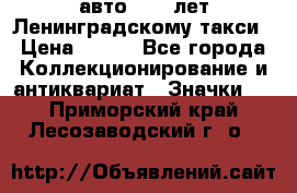 1.1) авто : 50 лет Ленинградскому такси › Цена ­ 290 - Все города Коллекционирование и антиквариат » Значки   . Приморский край,Лесозаводский г. о. 